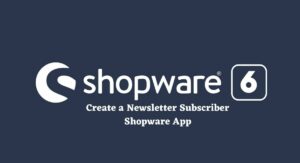 How to Create a Shopware App - Newsletter Subscriber App Example
